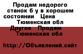 Продам недорого станок б/у в хорошем состоянии › Цена ­ 10 000 - Тюменская обл. Другое » Продам   . Тюменская обл.